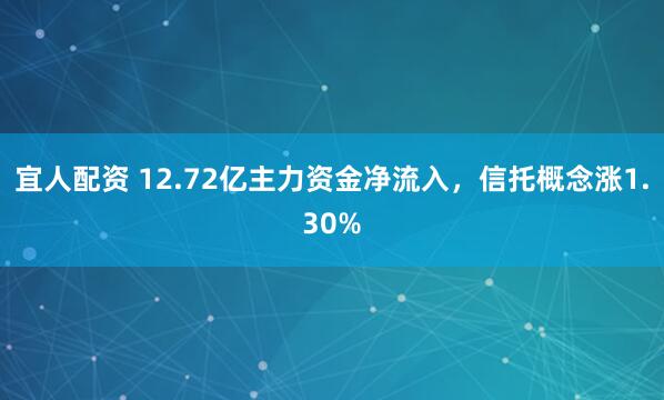 宜人配资 12.72亿主力资金净流入，信托概念涨1.30%