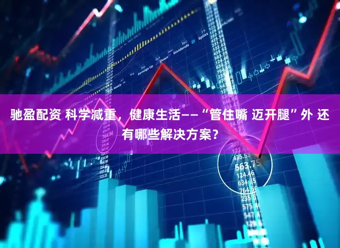 驰盈配资 科学减重，健康生活——“管住嘴 迈开腿”外 还有哪些解决方案？