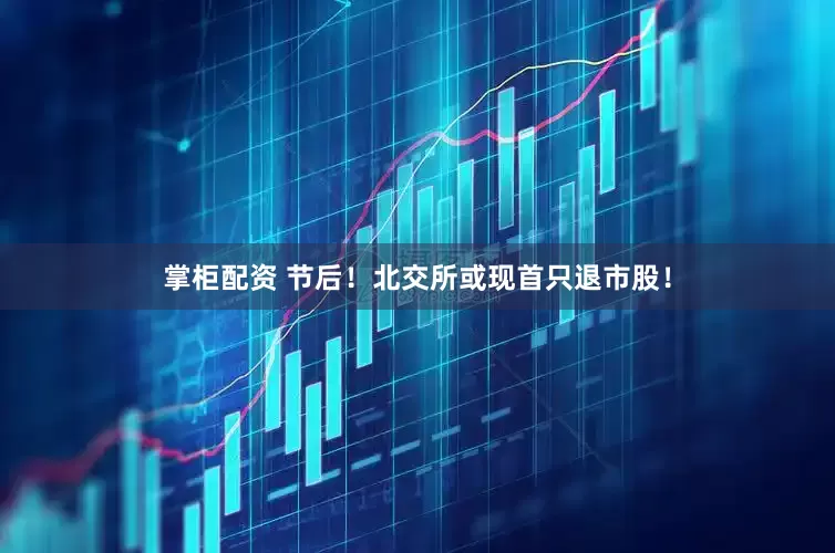 掌柜配资 节后！北交所或现首只退市股！