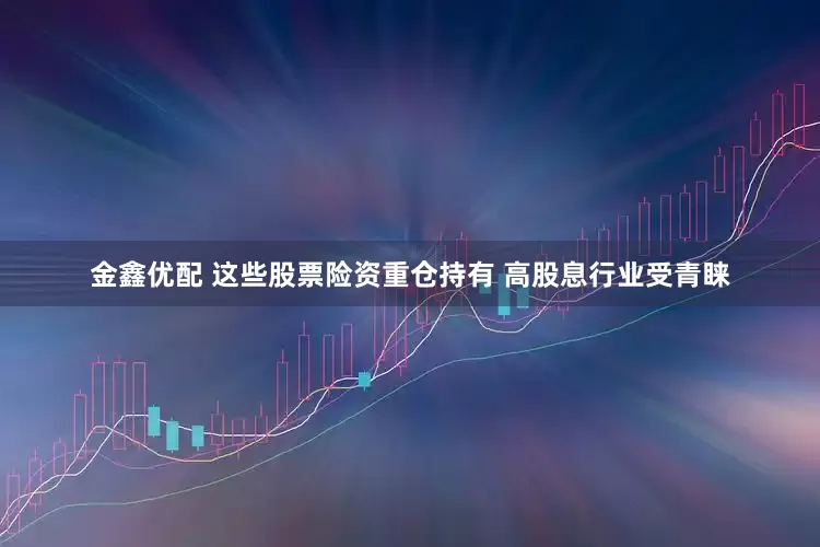 金鑫优配 这些股票险资重仓持有 高股息行业受青睐