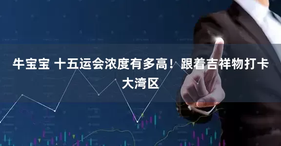 牛宝宝 十五运会浓度有多高！跟着吉祥物打卡大湾区