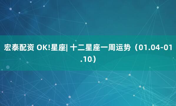 宏泰配资 OK!星座| 十二星座一周运势(01.04-01.10)