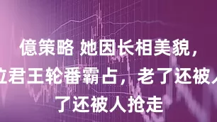 億策略 她因长相美貌，被六位君王轮番霸占，老了还被人抢走