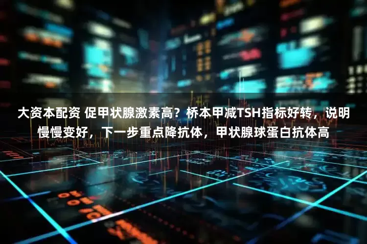 大资本配资 促甲状腺激素高？桥本甲减TSH指标好转，说明慢慢变好，下一步重点降抗体，甲状腺球蛋白抗体高