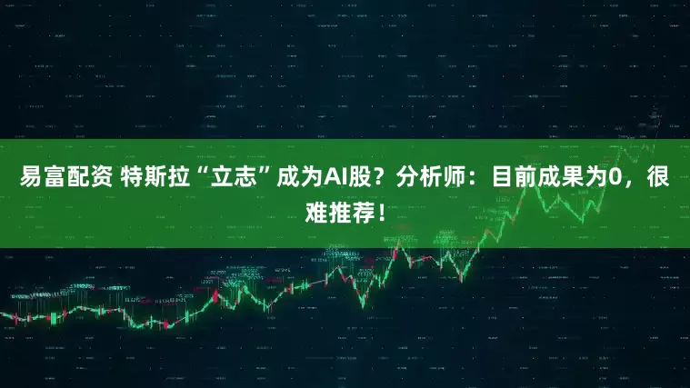 易富配资 特斯拉“立志”成为AI股？分析师：目前成果为0，很难推荐！