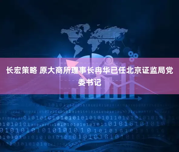 长宏策略 原大商所理事长冉华已任北京证监局党委书记