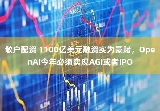 散户配资 1100亿美元融资实为豪赌，OpenAI今年必须实现AGI或者IPO