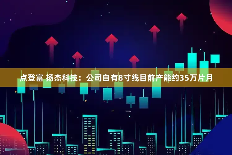 点登富 扬杰科技：公司自有8寸线目前产能约35万片月