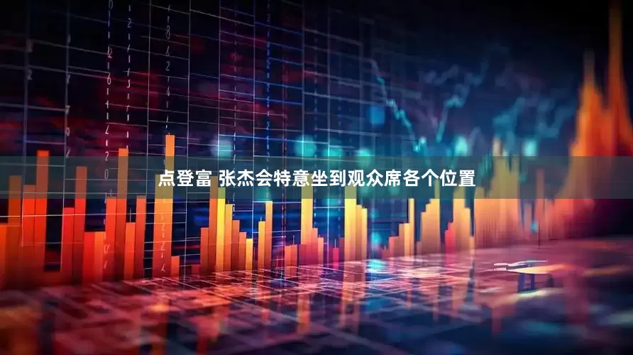 点登富 张杰会特意坐到观众席各个位置