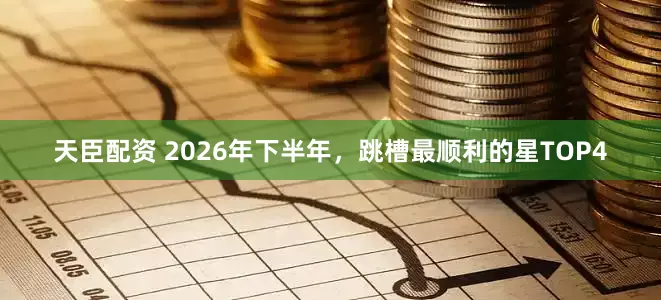 天臣配资 2026年下半年，跳槽最顺利的星TOP4