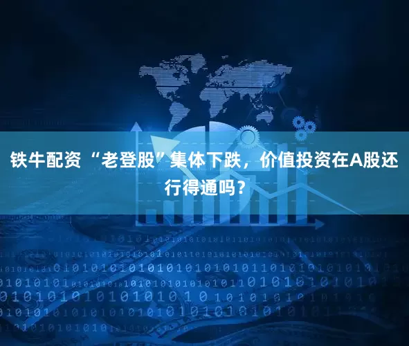 铁牛配资 “老登股”集体下跌，价值投资在A股还行得通吗？