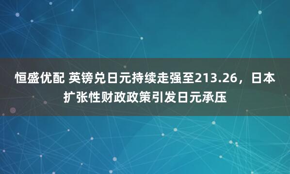 恒盛优配 英镑兑日元持续走强至213.26，日本扩张性财政政策引发日元承压