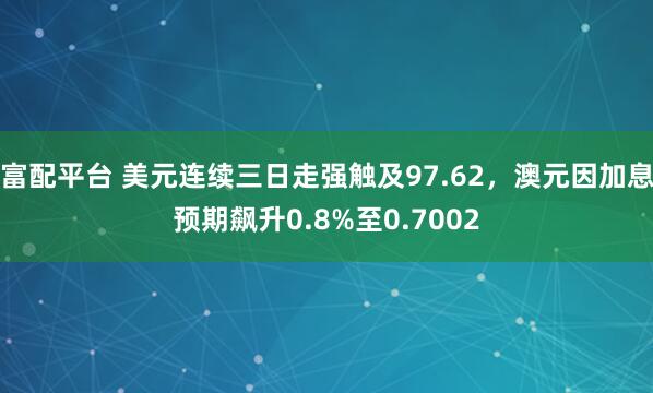 富配平台 美元连续三日走强触及97.62，澳元因加息预期飙升0.8%至0.7002
