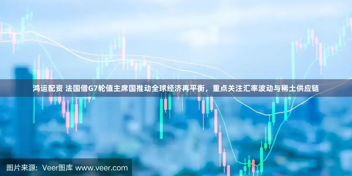 鸿运配资 法国借G7轮值主席国推动全球经济再平衡，重点关注汇率波动与稀土供应链
